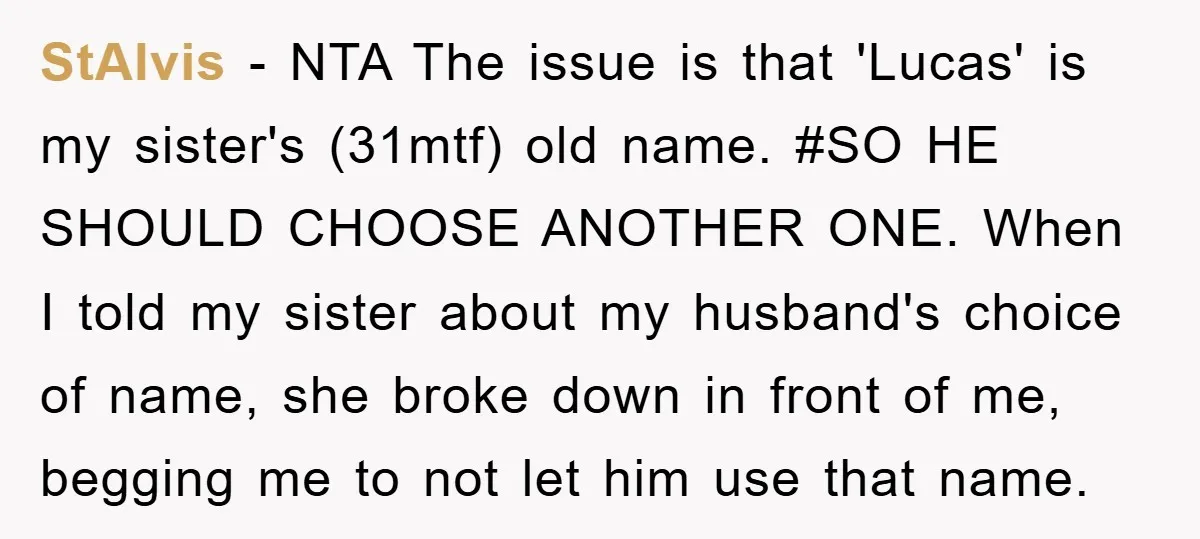 StAlvis − NTA The issue is that 'Lucas' is my sister's (31mtf) old name. #SO HE SHOULD CHOOSE ANOTHER ONE. When I told my sister about my husband's choice of...