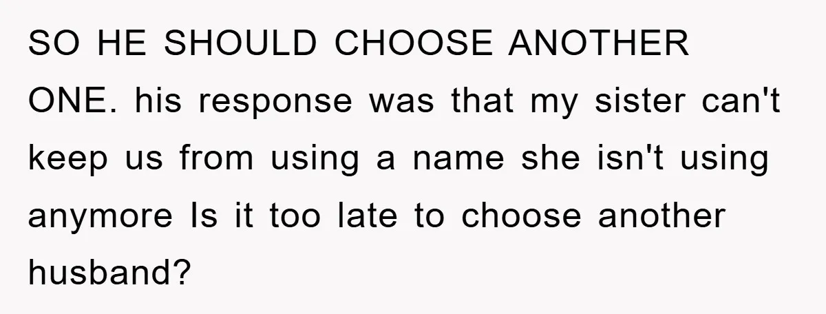SO HE SHOULD CHOOSE ANOTHER ONE. his response was that my sister can't keep us from using a name she isn't using anymore Is it too late to choose another...