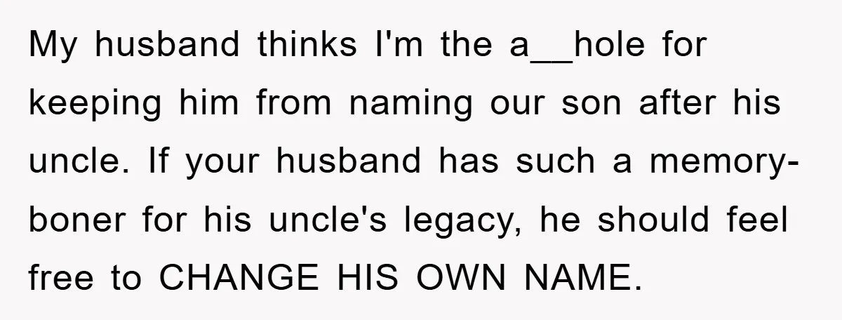 My husband thinks I'm the a__hole for keeping him from naming our son after his uncle. If your husband has such a memory-boner for his uncle's legacy, he should feel...