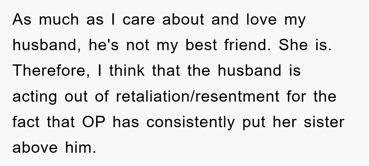 As much as I care about and love my husband, he's not my best friend. She is. Therefore, I think that the husband is acting out of retaliation/resentment for the...