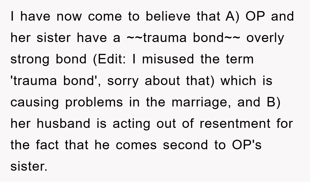 I have now come to believe that A) OP and her sister have a ~~trauma bond~~ overly strong bond (Edit: I misused the term 'trauma bond', sorry about that) which...