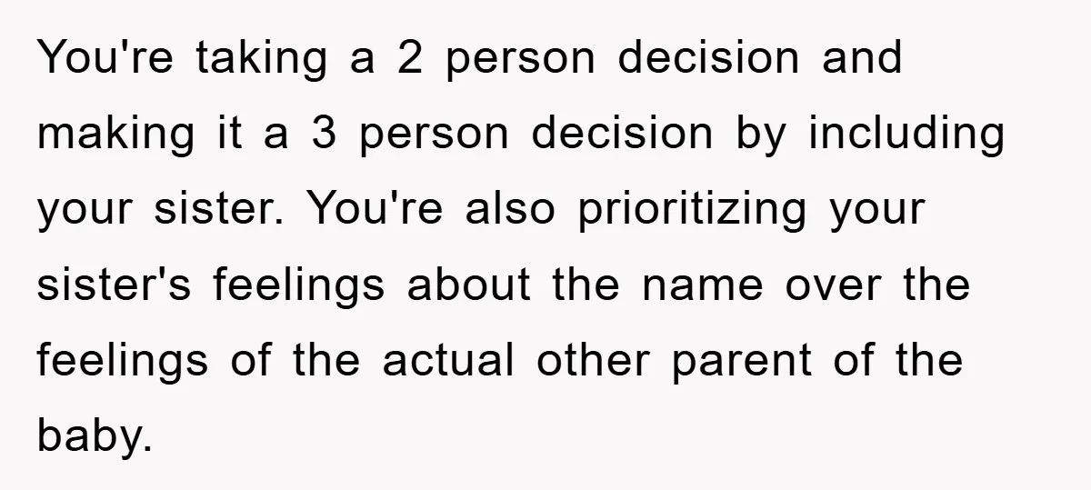 You're taking a 2 person decision and making it a 3 person decision by including your sister. You're also prioritizing your sister's feelings about the name over the feelings of...