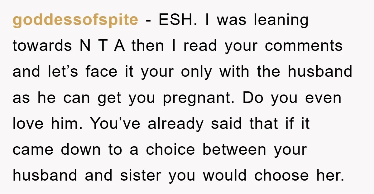 goddessofspite − ESH. I was leaning towards N T A then I read your comments and let’s face it your only with the husband as he can get you pregnant....