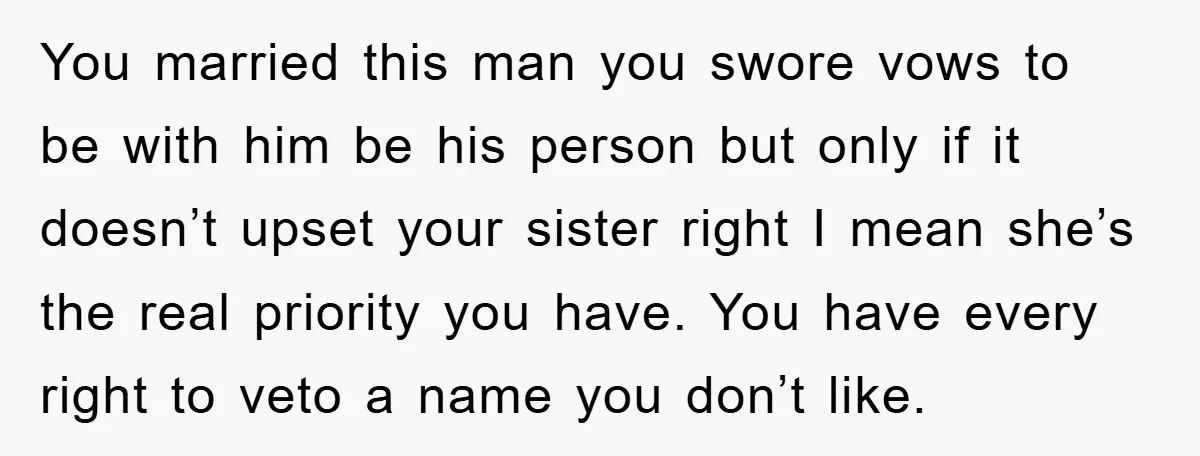 You married this man you swore vows to be with him be his person but only if it doesn’t upset your sister right I mean she’s the real priority you...