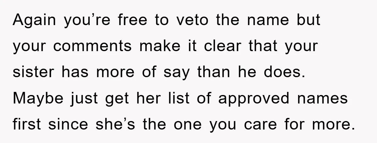 Again you’re free to veto the name but your comments make it clear that your sister has more of say than he does. Maybe just get her list of approved...