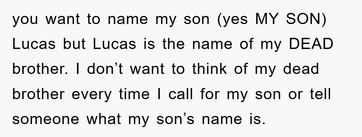 you want to name my son (yes MY SON) Lucas but Lucas is the name of my DEAD brother. I don’t want to think of my dead brother every time...