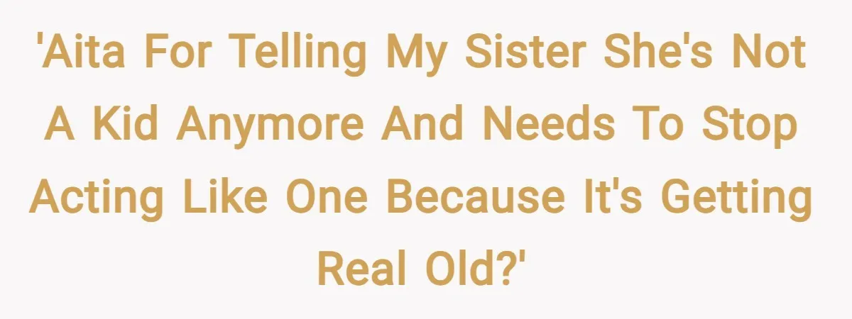 'AITA for telling my sister she's not a kid anymore and needs to stop acting like one because it's getting real old?'