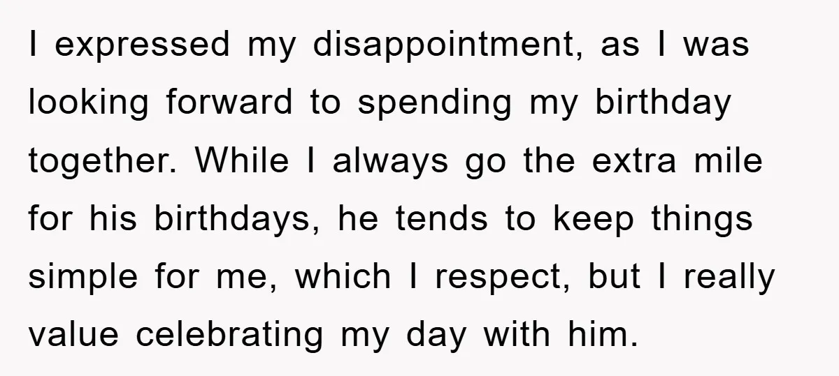 I expressed my disappointment, as I was looking forward to spending my birthday together. While I always go the extra mile for his birthdays, he tends to keep things simple...