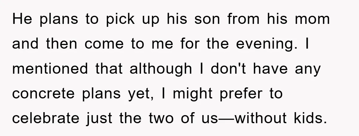He plans to pick up his son from his mom and then come to me for the evening. I mentioned that although I don't have any concrete plans yet, I...