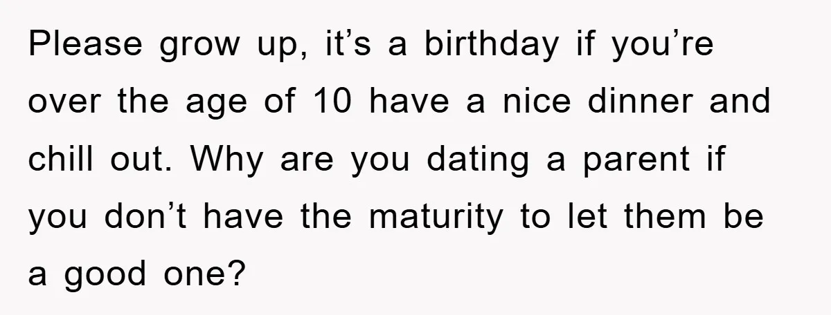 Please grow up, it’s a birthday if you’re over the age of 10 have a nice dinner and chill out. Why are you dating a parent if you don’t have...