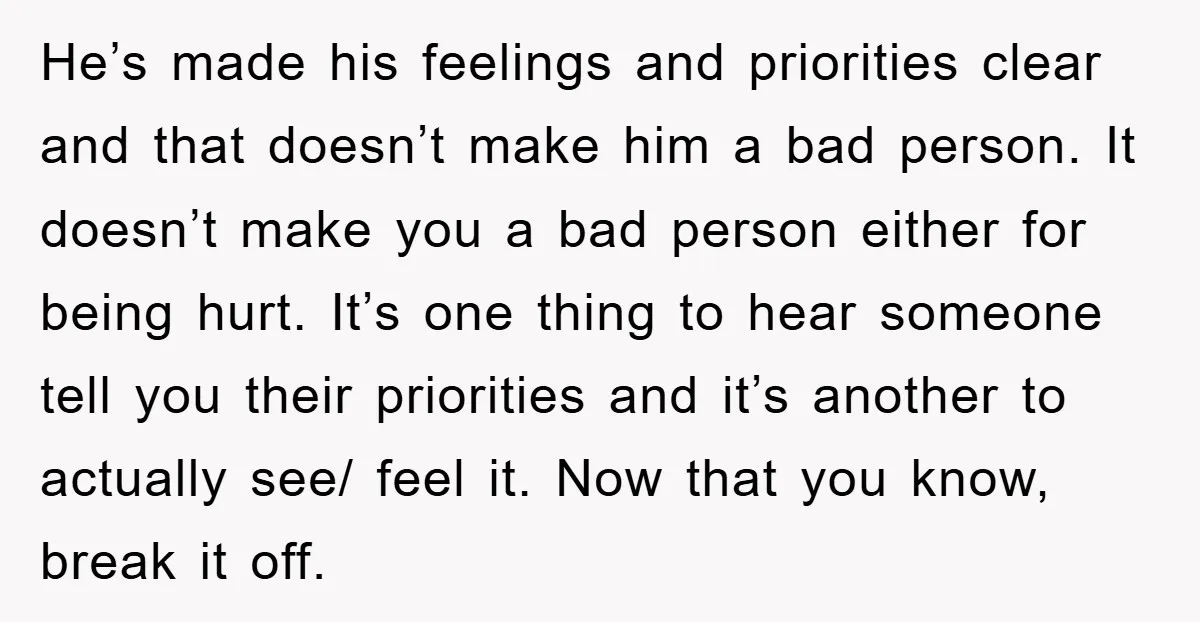 He’s made his feelings and priorities clear and that doesn’t make him a bad person. It doesn’t make you a bad person either for being hurt. It’s one thing to...