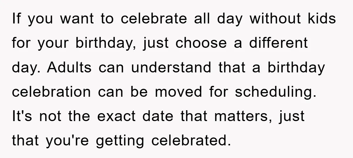 If you want to celebrate all day without kids for your birthday, just choose a different day. Adults can understand that a birthday celebration can be moved for scheduling. It's...