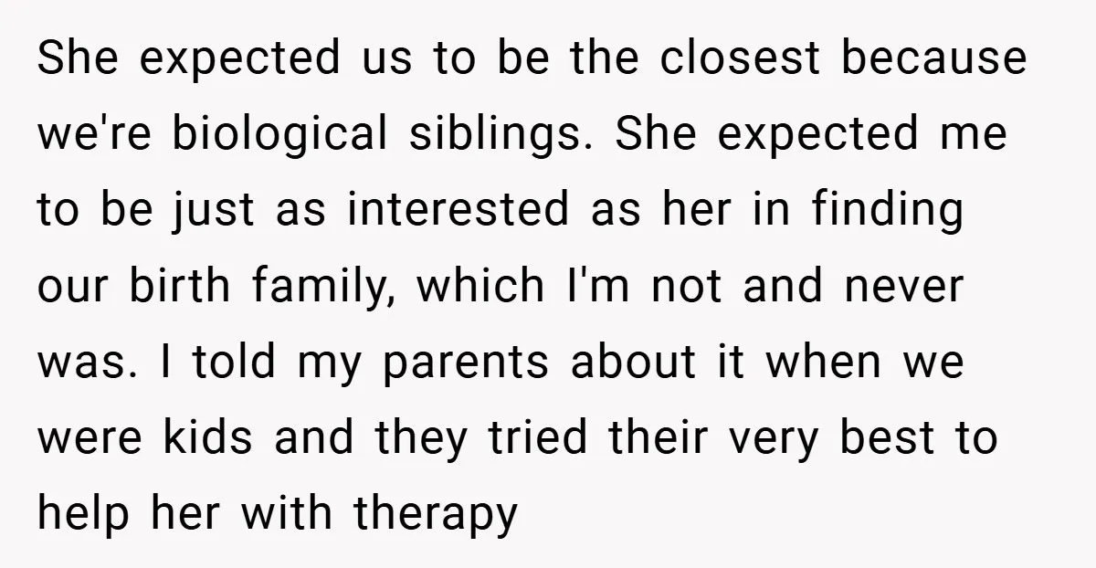 She expected us to be the closest because we're biological siblings. She expected me to be just as interested as her in finding our birth family, which I'm not and...