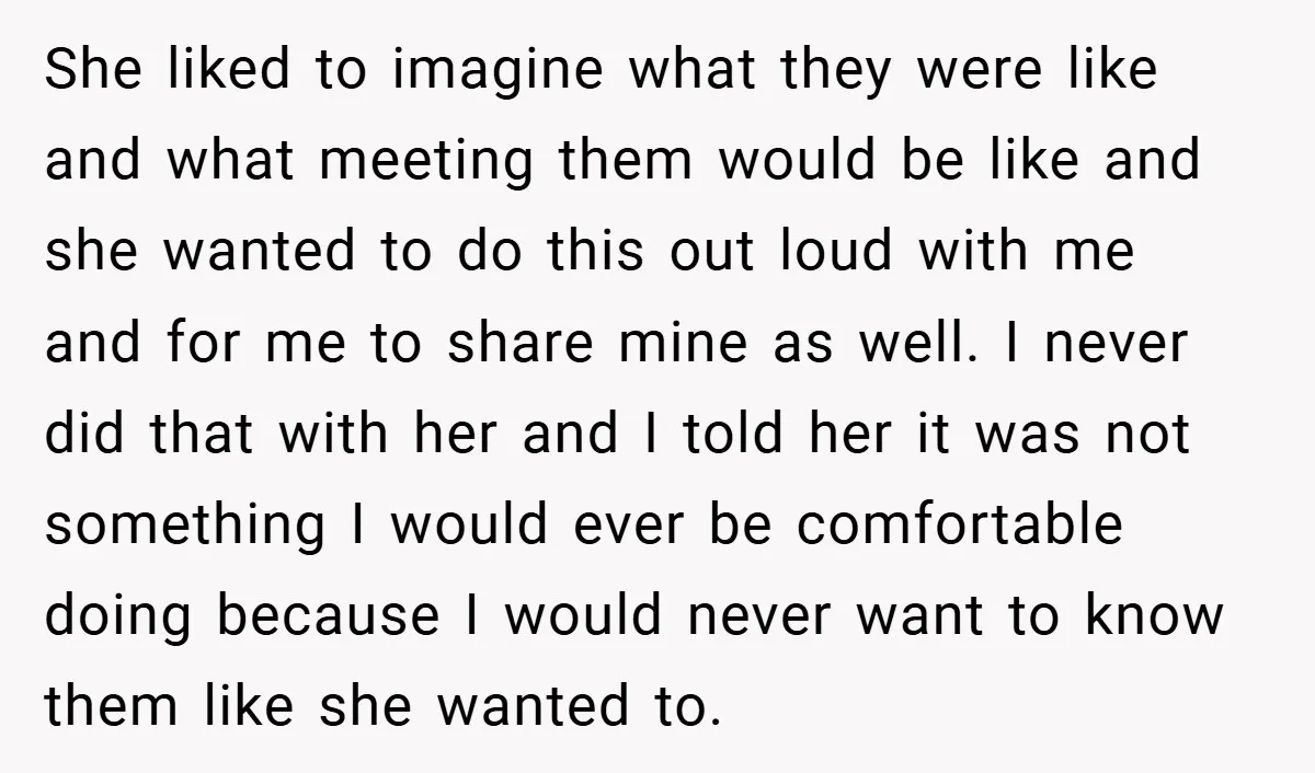 She liked to imagine what they were like and what meeting them would be like and she wanted to do this out loud with me and for me to share...