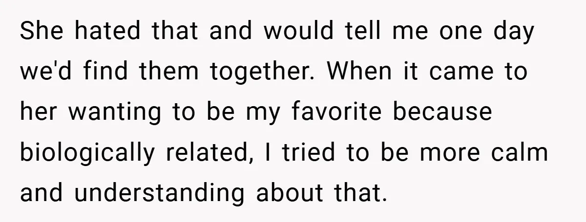 She hated that and would tell me one day we'd find them together. When it came to her wanting to be my favorite because biologically related, I tried to be...