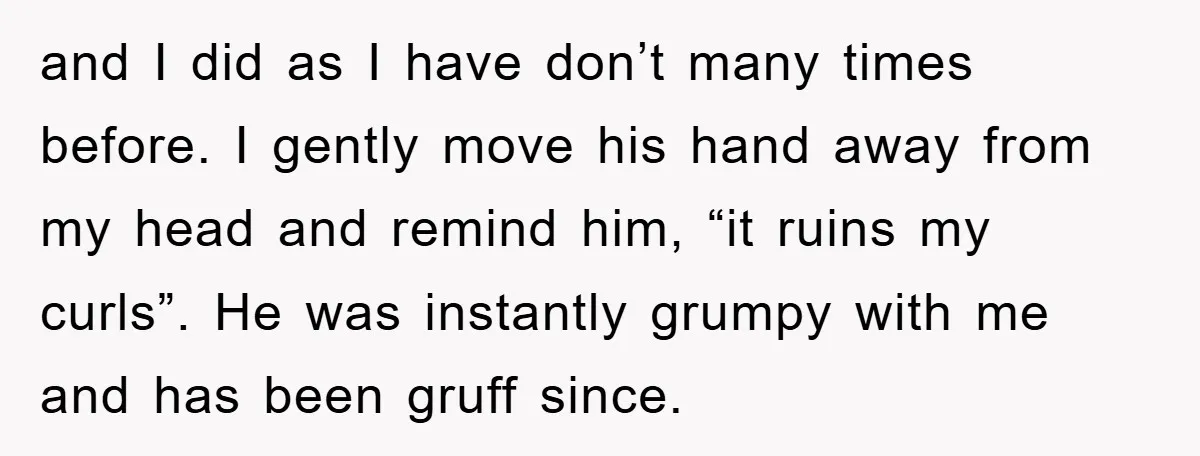 and I did as I have don’t many times before. I gently move his hand away from my head and remind him, “it ruins my curls”. He was instantly grumpy...