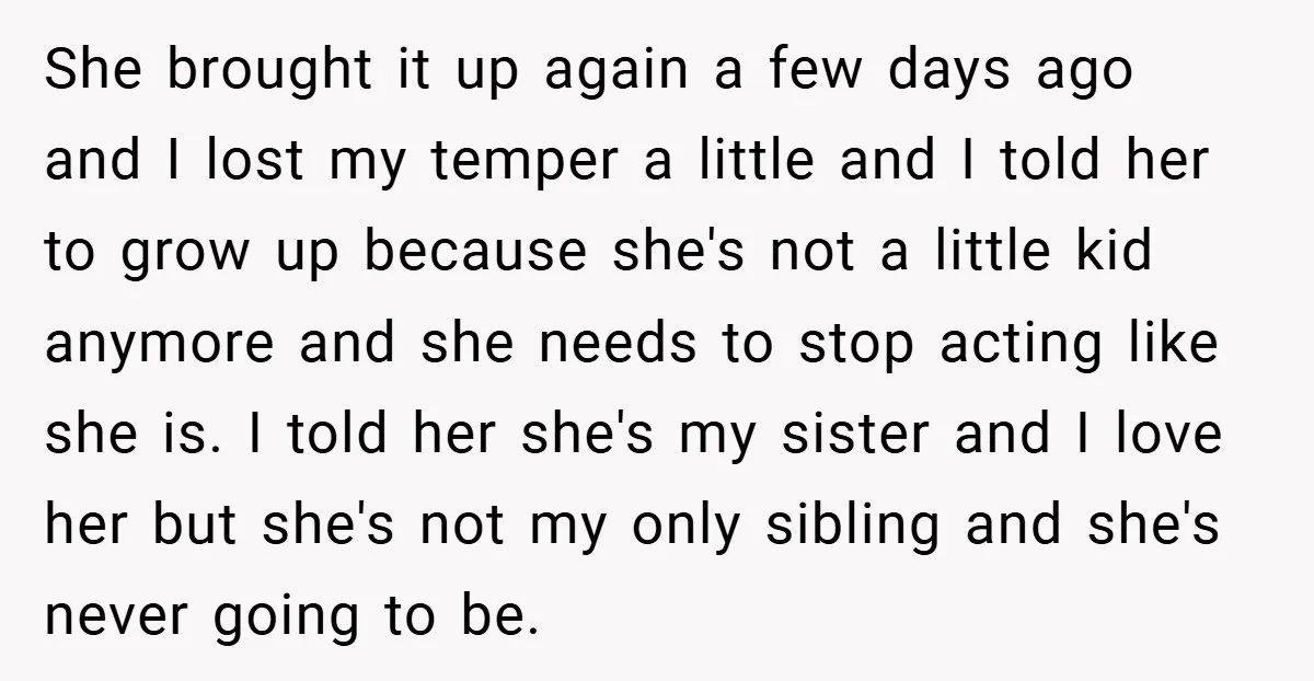 She brought it up again a few days ago and I lost my temper a little and I told her to grow up because she's not a little kid anymore...