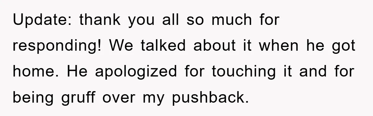 Update: thank you all so much for responding! We talked about it when he got home. He apologized for touching it and for being gruff over my pushback.