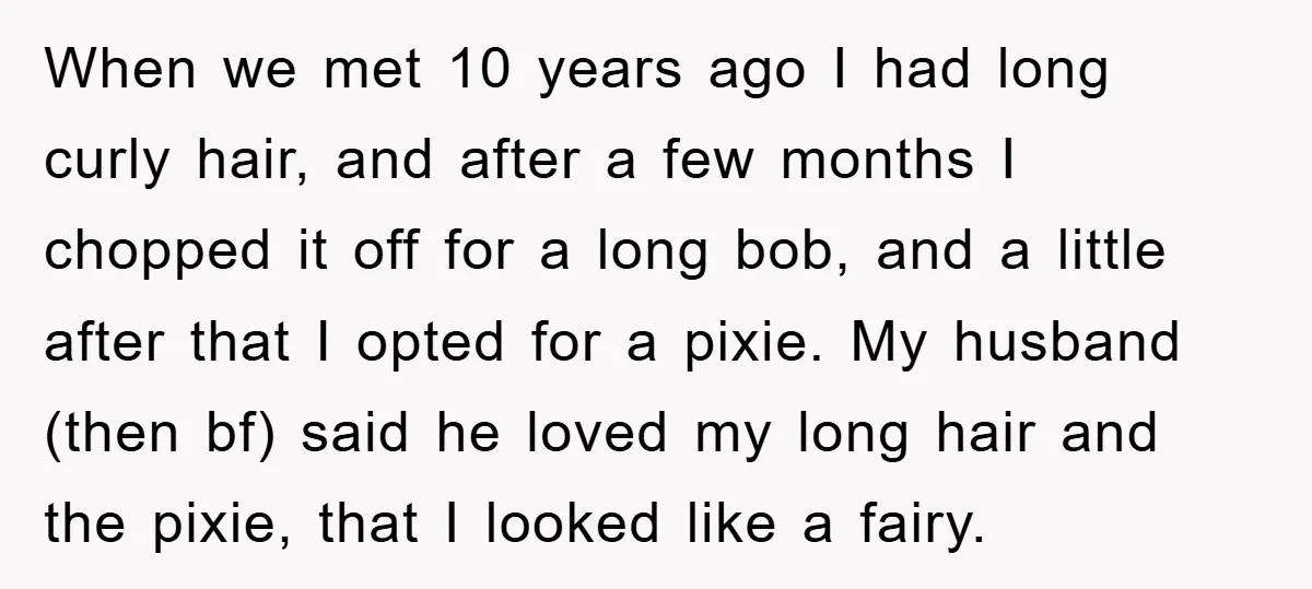 When we met 10 years ago I had long curly hair, and after a few months I chopped it off for a long bob, and a little after that I...