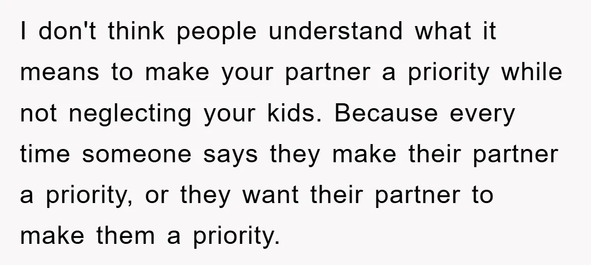 I don't think people understand what it means to make your partner a priority while not neglecting your kids. Because every time someone says they make their partner a priority,...