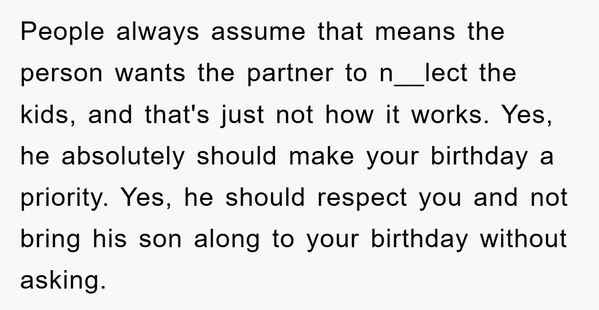 People always assume that means the person wants the partner to n__lect the kids, and that's just not how it works. Yes, he absolutely should make your birthday a priority....