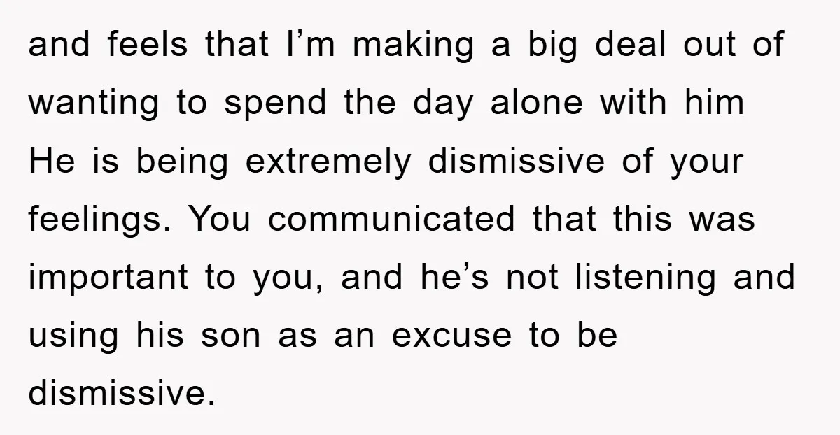 and feels that I’m making a big deal out of wanting to spend the day alone with him He is being extremely dismissive of your feelings. You communicated that this...