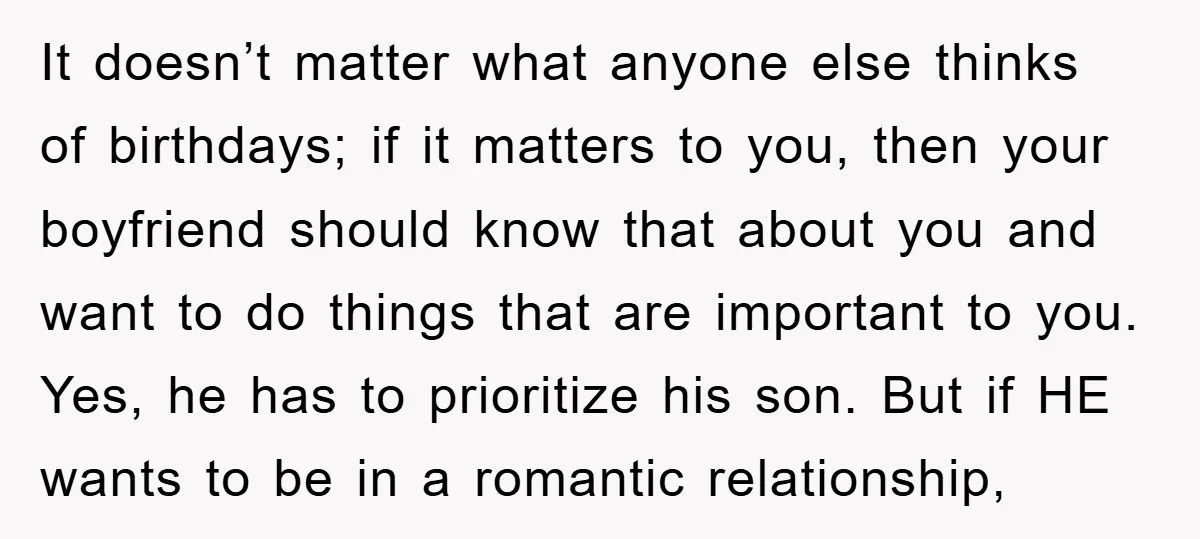 It doesn’t matter what anyone else thinks of birthdays; if it matters to you, then your boyfriend should know that about you and want to do things that are important...