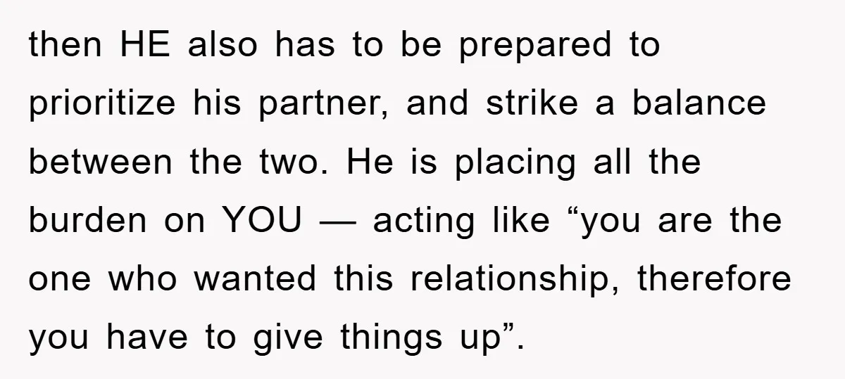 then HE also has to be prepared to prioritize his partner, and strike a balance between the two. He is placing all the burden on YOU — acting like “you...