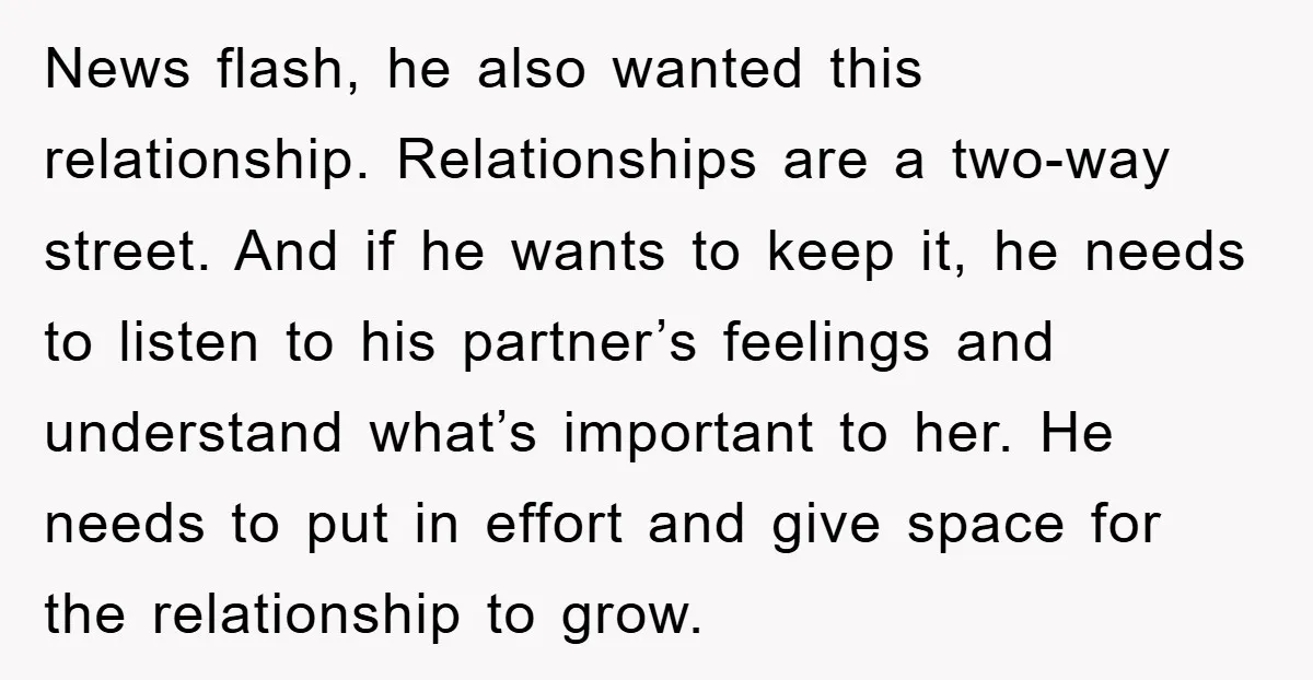 News flash, he also wanted this relationship. Relationships are a two-way street. And if he wants to keep it, he needs to listen to his partner’s feelings and understand what’s...