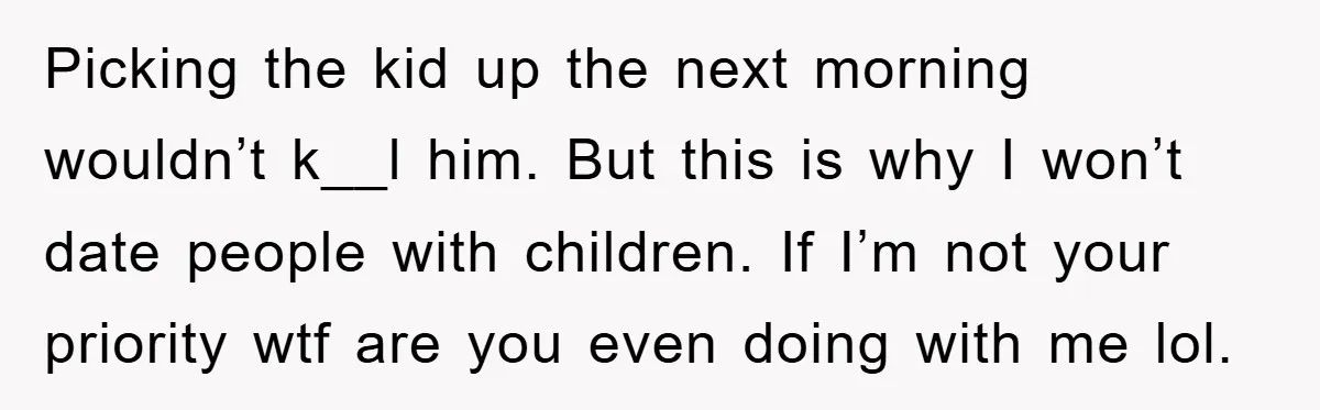 Picking the kid up the next morning wouldn’t k__l him. But this is why I won’t date people with children. If I’m not your priority wtf are you even doing...