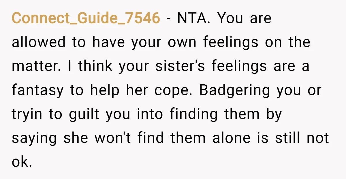 Connect_Guide_7546 − NTA. You are allowed to have your own feelings on the matter. I think your sister's feelings are a fantasy to help her cope. Badgering you or tryin...