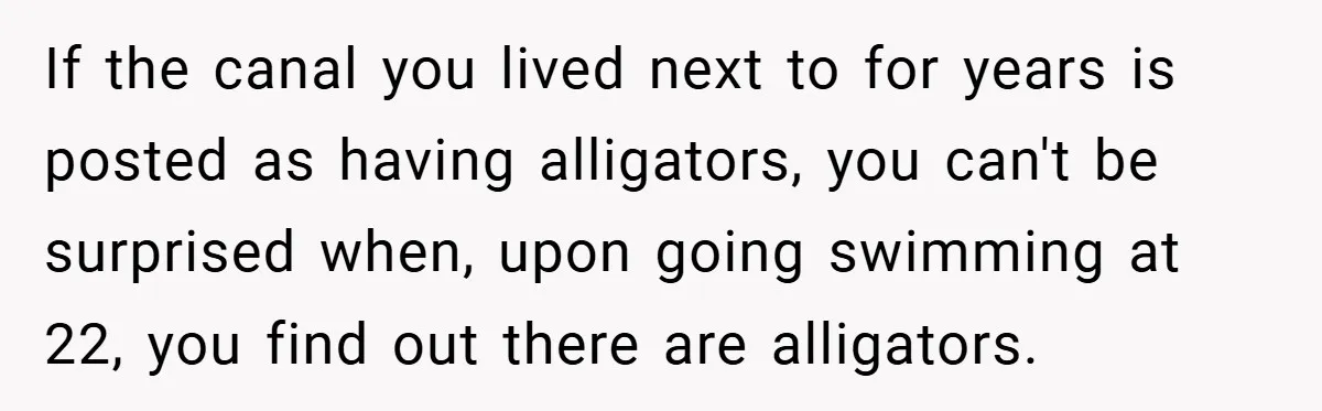 If the canal you lived next to for years is posted as having alligators, you can't be surprised when, upon going swimming at 22, you find out there are alligators.