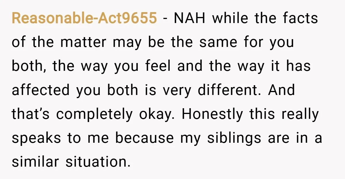 Reasonable-Act9655 − NAH while the facts of the matter may be the same for you both, the way you feel and the way it has affected you both is very...
