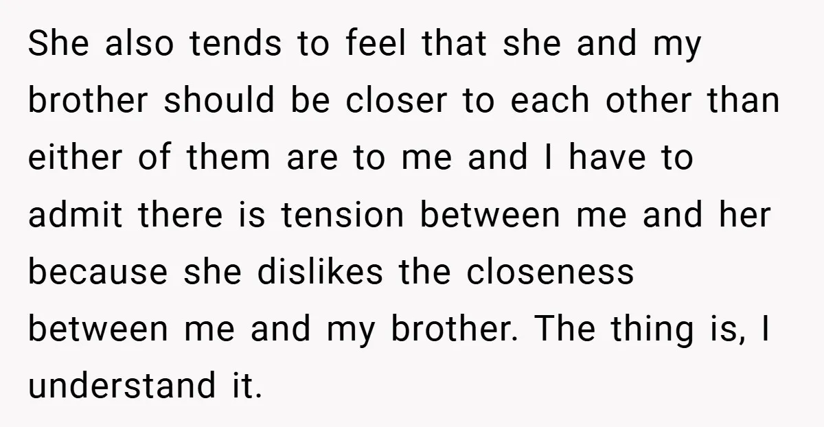 She also tends to feel that she and my brother should be closer to each other than either of them are to me and I have to admit there is...
