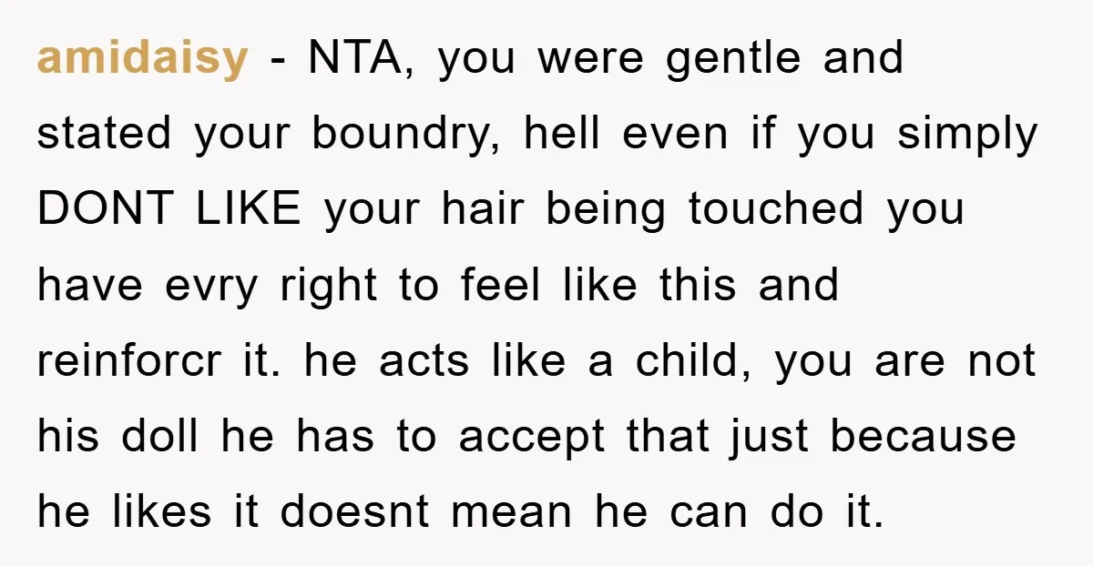 amidaisy − NTA, you were gentle and stated your boundry, hell even if you simply DONT LIKE your hair being touched you have evry right to feel like this and...
