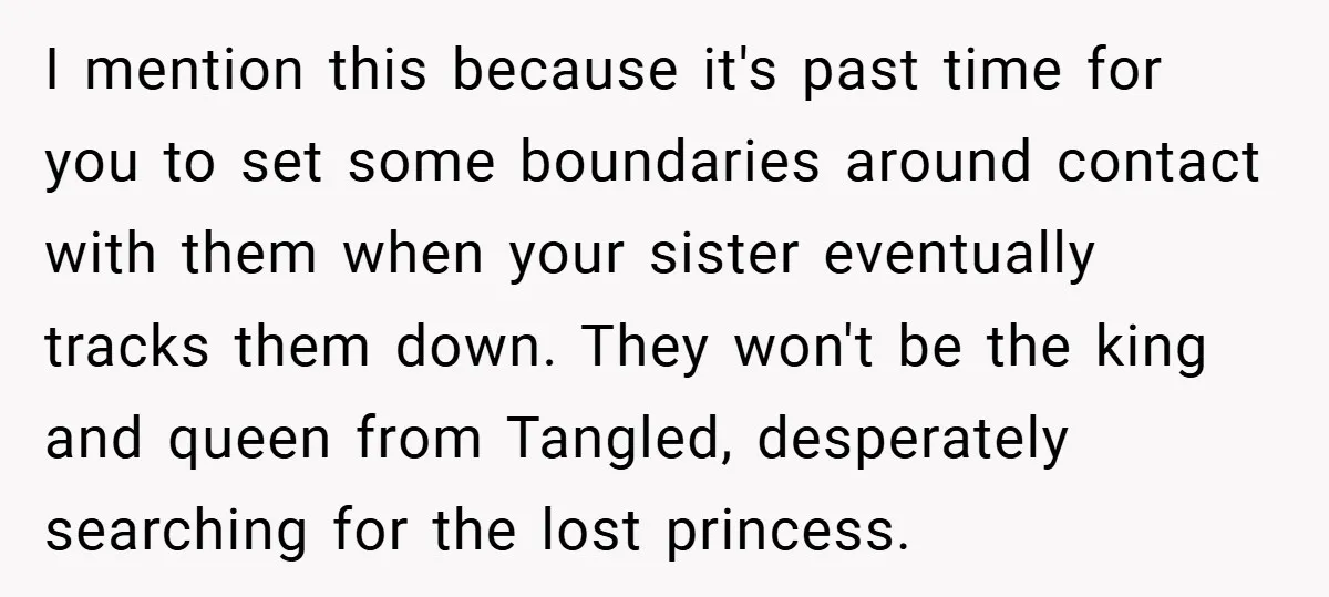 I mention this because it's past time for you to set some boundaries around contact with them when your sister eventually tracks them down. They won't be the king and...