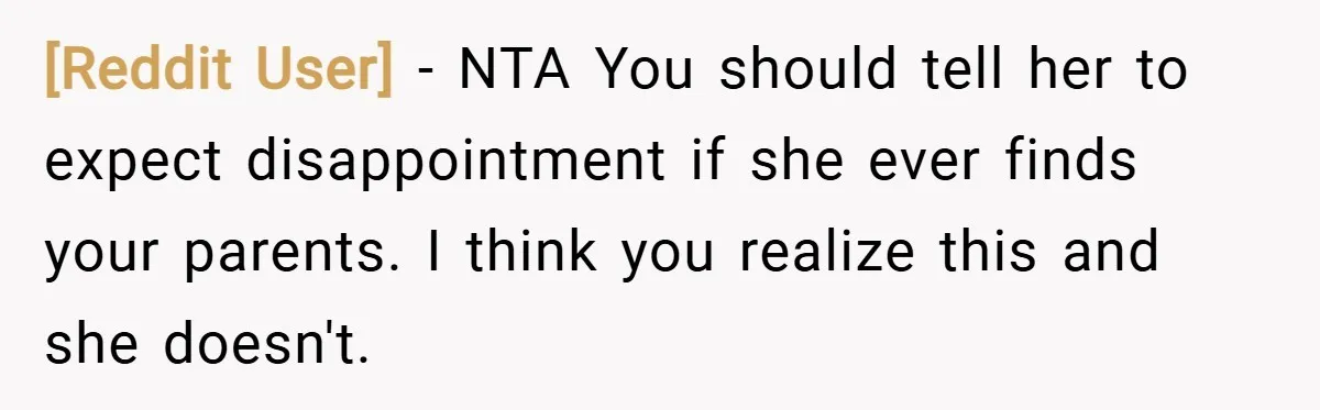 [Reddit User] − NTA You should tell her to expect disappointment if she ever finds your parents. I think you realize this and she doesn't.