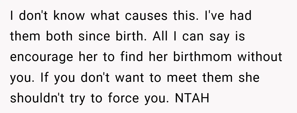 I don't know what causes this. I've had them both since birth. All I can say is encourage her to find her birthmom without you. If you don't want to...