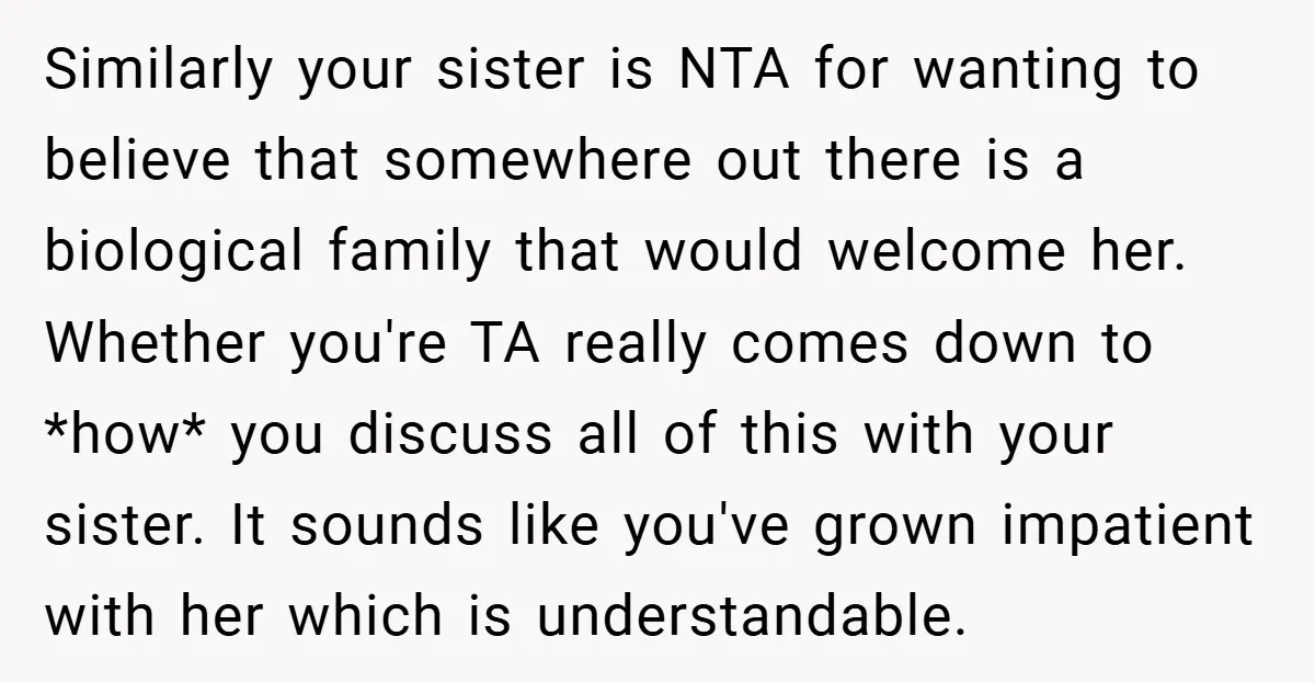 Similarly your sister is NTA for wanting to believe that somewhere out there is a biological family that would welcome her. Whether you're TA really comes down to *how* you...