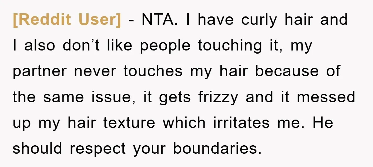 [Reddit User] − NTA. I have curly hair and I also don’t like people touching it, my partner never touches my hair because of the same issue, it gets frizzy...
