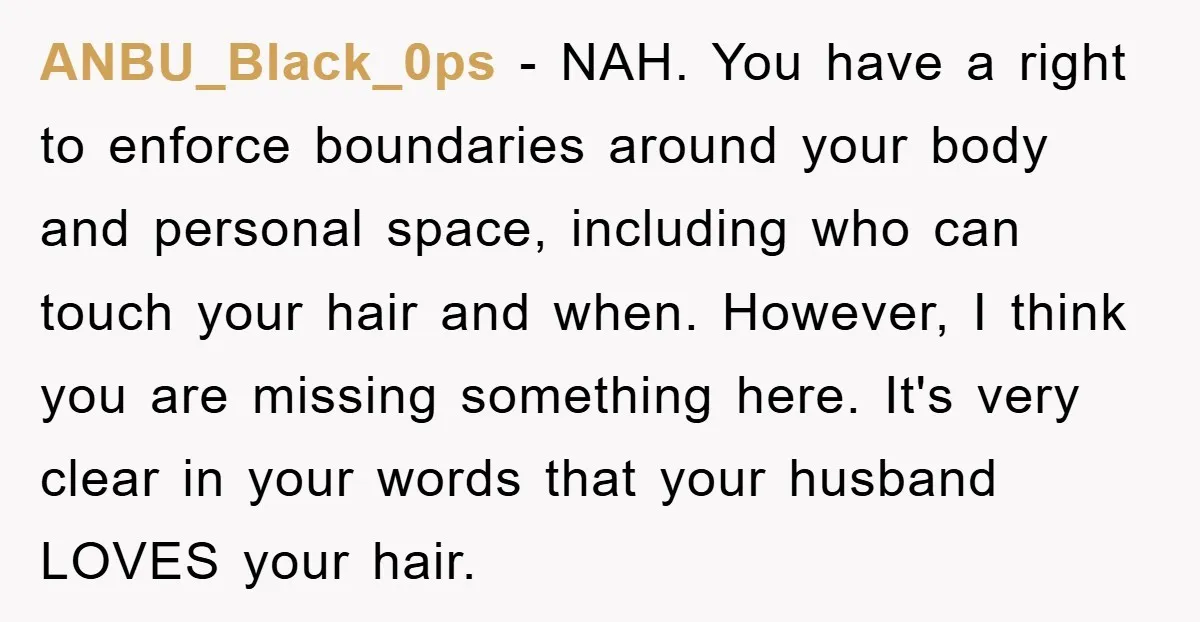 ANBU_Black_0ps − NAH. You have a right to enforce boundaries around your body and personal space, including who can touch your hair and when. However, I think you are missing...