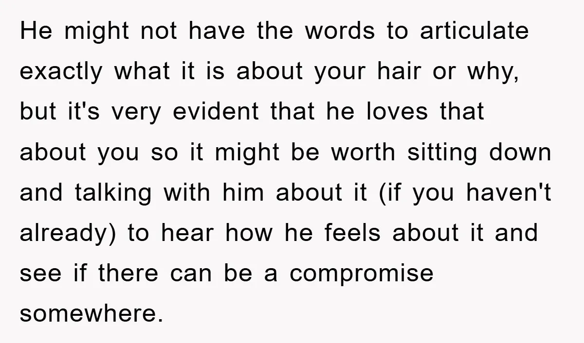 He might not have the words to articulate exactly what it is about your hair or why, but it's very evident that he loves that about you so it might...