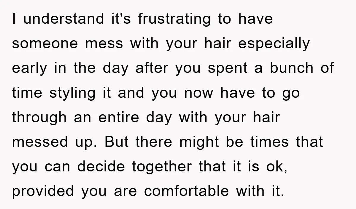 I understand it's frustrating to have someone mess with your hair especially early in the day after you spent a bunch of time styling it and you now have to...
