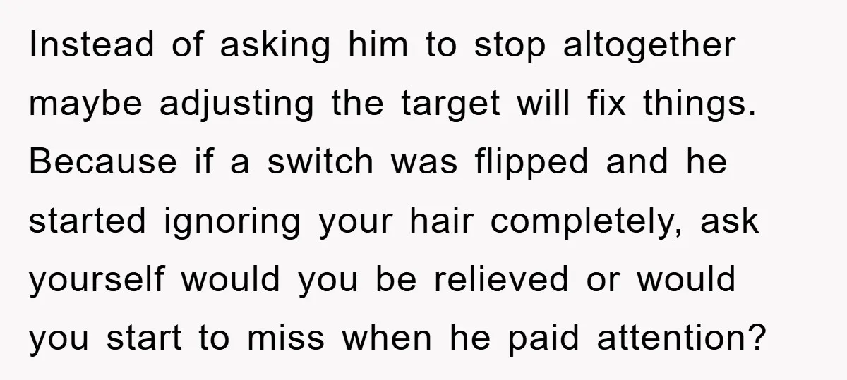 Instead of asking him to stop altogether maybe adjusting the target will fix things. Because if a switch was flipped and he started ignoring your hair completely, ask yourself would...