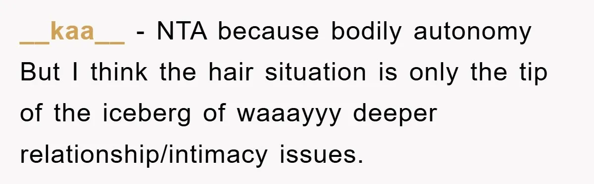 __kaa__ − NTA because bodily autonomy But I think the hair situation is only the tip of the iceberg of waaayyy deeper relationship/intimacy issues.