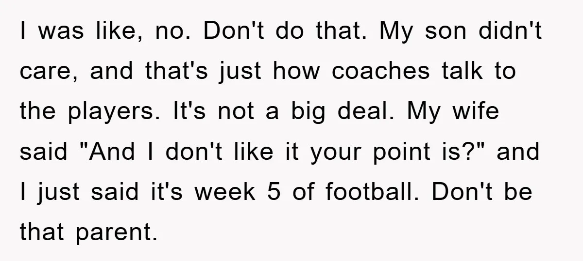 I was like, no. Don't do that. My son didn't care, and that's just how coaches talk to the players. It's not a big deal. My wife said "And I...