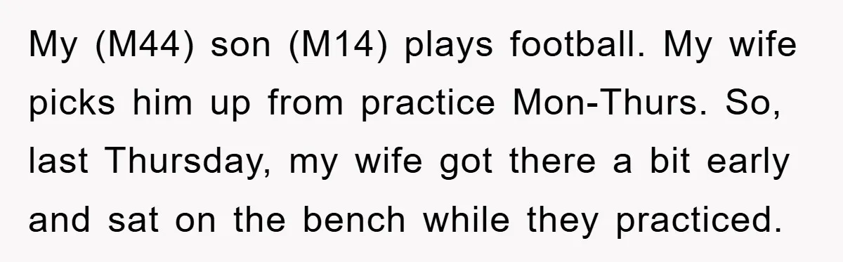 My (M44) son (M14) plays football. My wife picks him up from practice Mon-Thurs. So, last Thursday, my wife got there a bit early and sat on the bench while...