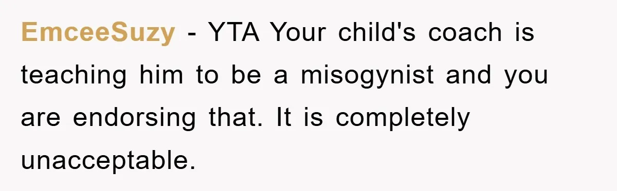 EmceeSuzy − YTA Your child's coach is teaching him to be a misogynist and you are endorsing that. It is completely unacceptable.