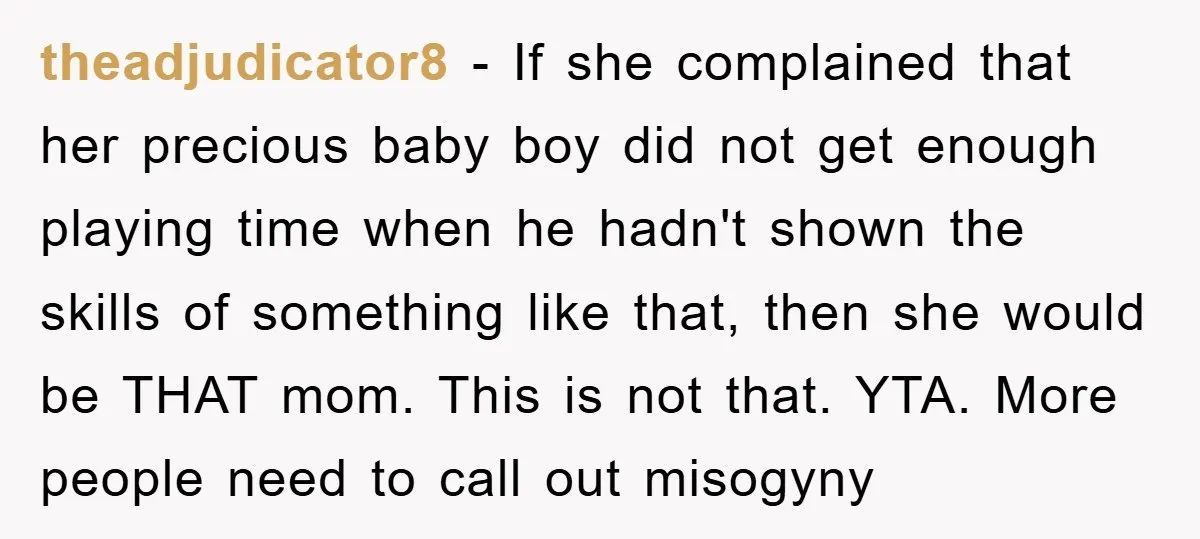 theadjudicator8 − If she complained that her precious baby boy did not get enough playing time when he hadn't shown the skills of something like that, then she would be...