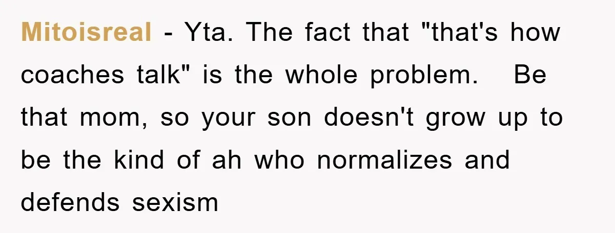 Mitoisreal − Yta. The fact that "that's how coaches talk" is the whole problem. Be that mom, so your son doesn't grow up to be the kind of ah who...